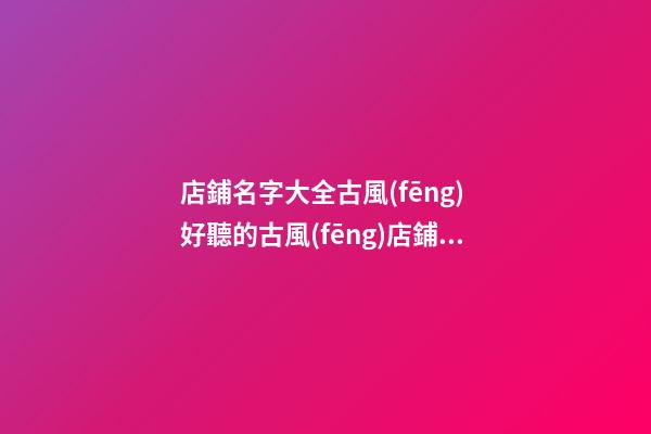 店鋪名字大全古風(fēng) 好聽的古風(fēng)店鋪名-第1張-店鋪起名-玄機派